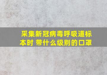 采集新冠病毒呼吸道标本时 带什么级别的口罩